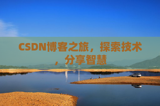 CSDN博客之旅,探索技术,分享智慧 CSDN博客之旅,探索技术,分享智慧